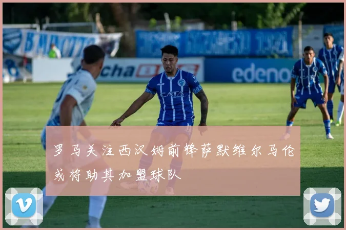 罗马关注西汉姆前锋萨默维尔马伦或将助其加盟球队