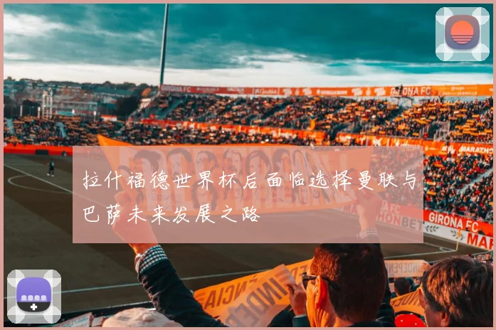 拉什福德世界杯后面临选择曼联与巴萨未来发展之路
