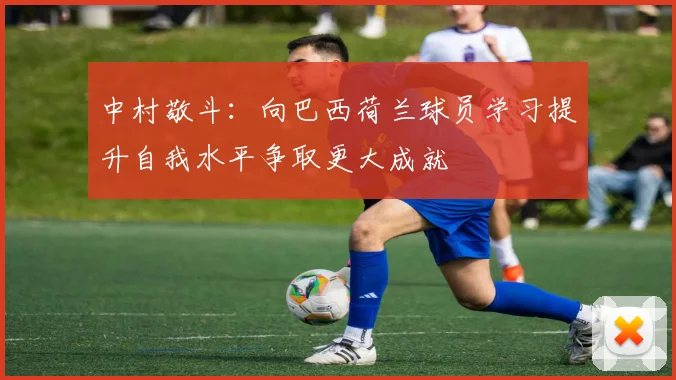 中村敬斗：向巴西荷兰球员学习提升自我水平争取更大成就