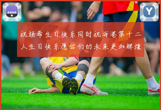 祝杨希生日快乐同时祝海港第十二人生日快乐愿你们的未来更加辉煌