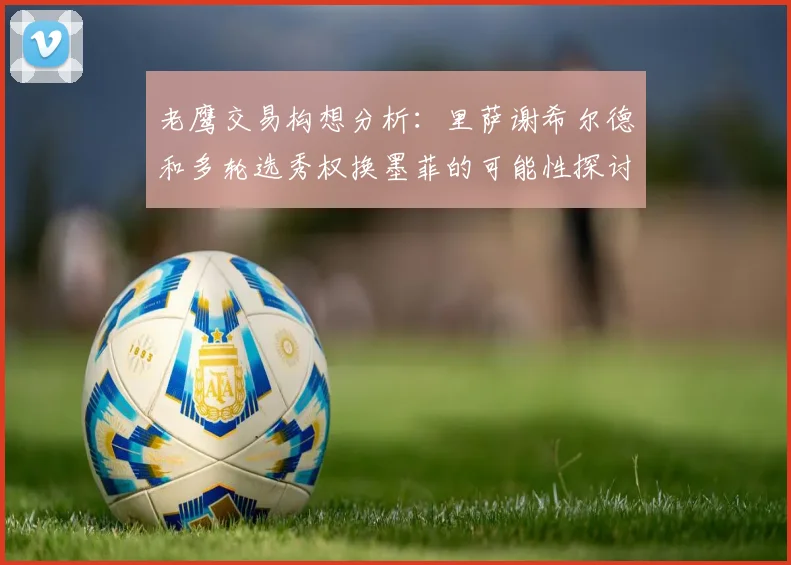 老鹰交易构想分析：里萨谢希尔德和多轮选秀权换墨菲的可能性探讨