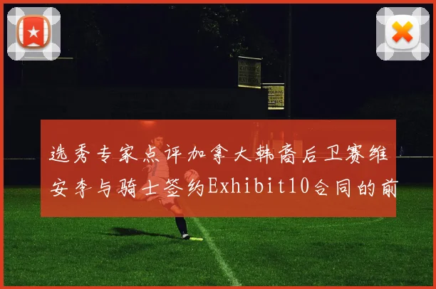 选秀专家点评加拿大韩裔后卫赛维安李与骑士签约Exhibit10合同的前景分析