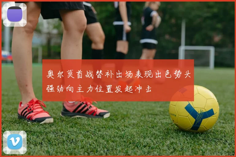 奥尔莫首战替补出场表现出色势头强劲向主力位置发起冲击