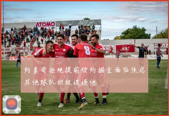 约基奇拒绝提前续约掘金面临焦虑其他球队积极追逐他