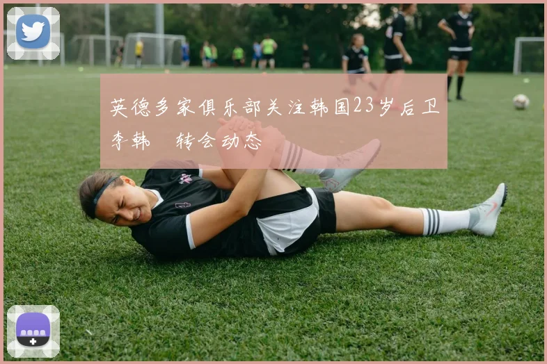 英德多家俱乐部关注韩国23岁后卫李韩汎转会动态