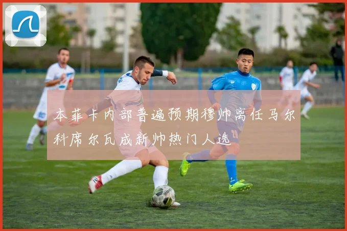 本菲卡内部普遍预期穆帅离任马尔科席尔瓦成新帅热门人选
