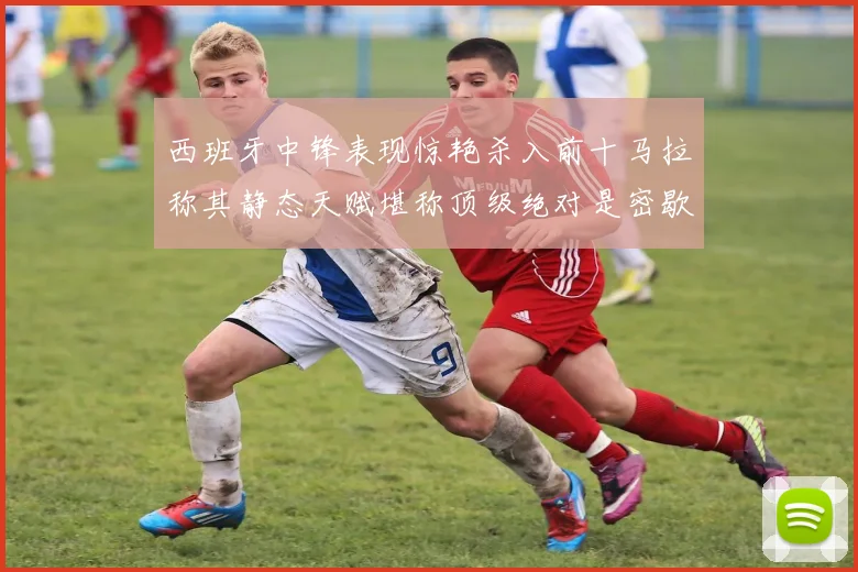 西班牙中锋表现惊艳杀入前十马拉称其静态天赋堪称顶级绝对是密歇根夺冠功臣