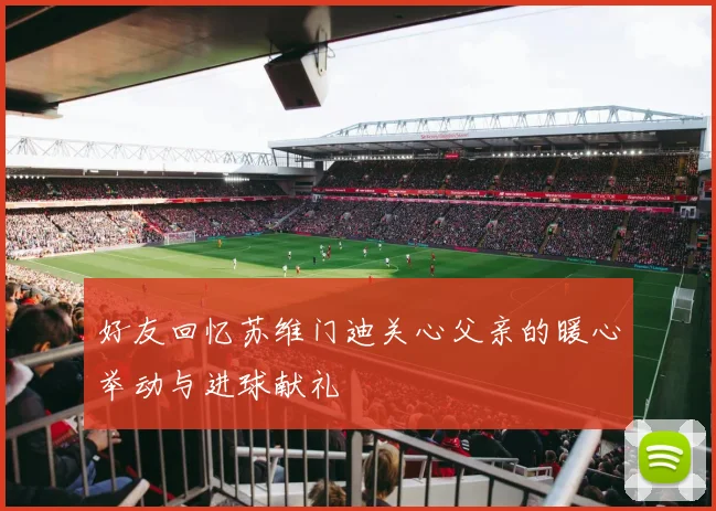 好友回忆苏维门迪关心父亲的暖心举动与进球献礼