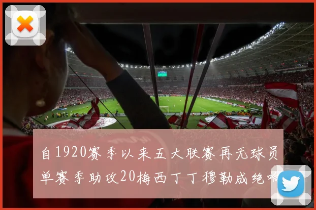 自1920赛季以来五大联赛再无球员单赛季助攻20梅西丁丁穆勒成绝响