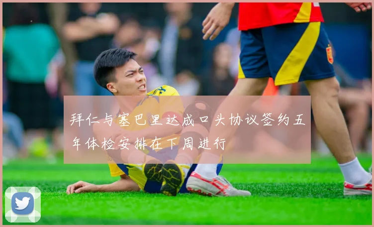 拜仁与塞巴里达成口头协议签约五年体检安排在下周进行