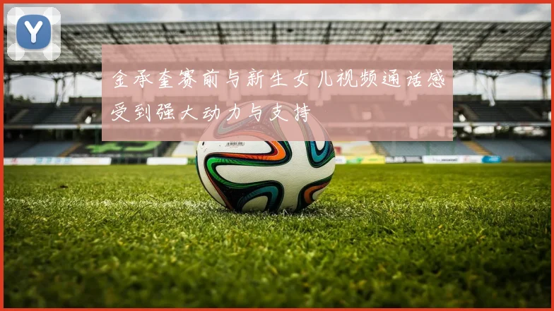 金承奎赛前与新生女儿视频通话感受到强大动力与支持