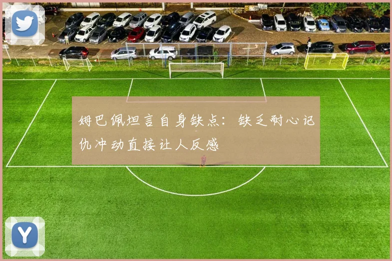 姆巴佩坦言自身缺点：缺乏耐心记仇冲动直接让人反感