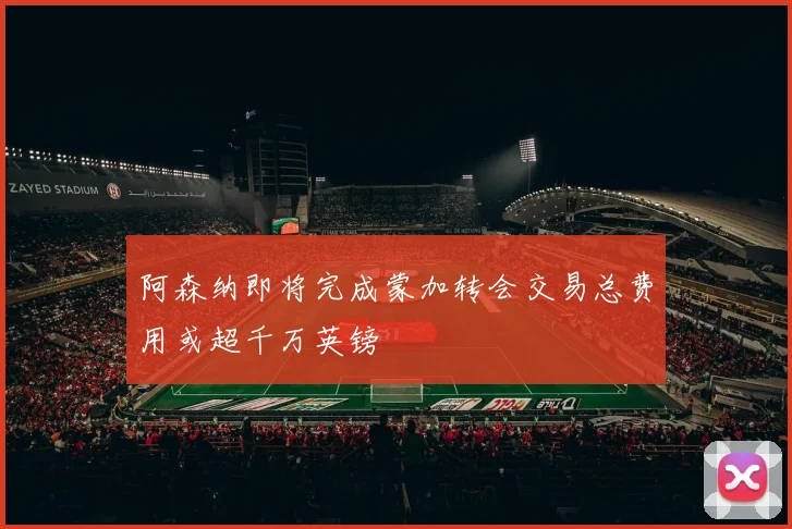 阿森纳即将完成蒙加转会交易总费用或超千万英镑