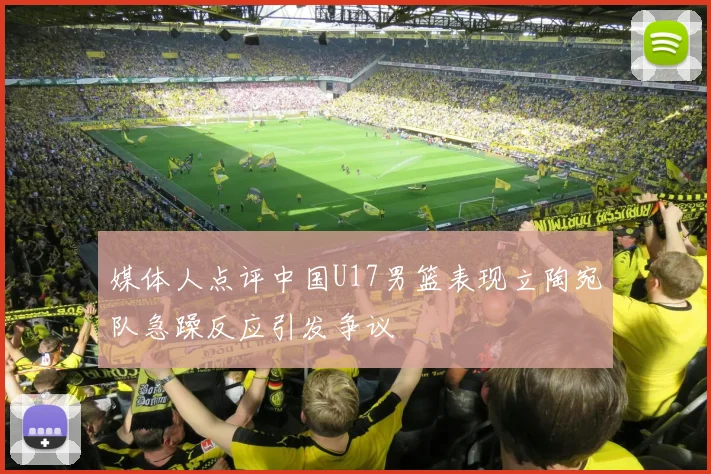 媒体人点评中国U17男篮表现立陶宛队急躁反应引发争议