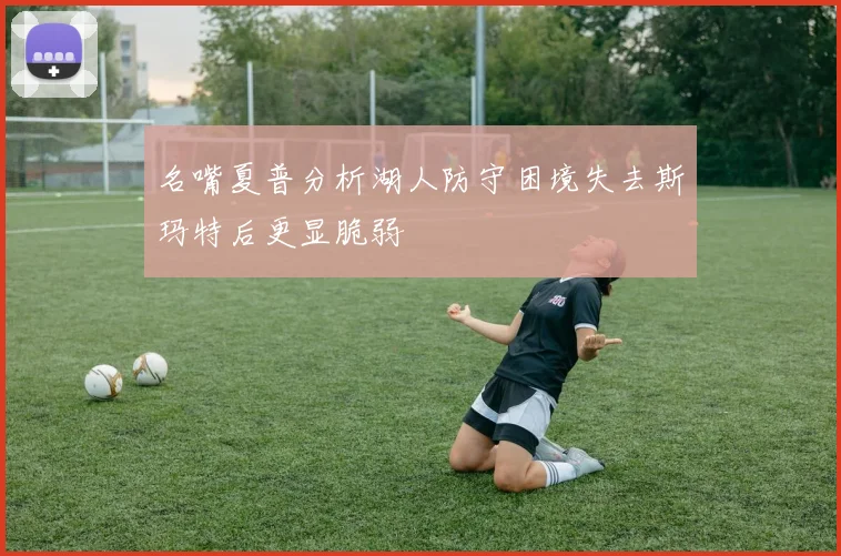 名嘴夏普分析湖人防守困境失去斯玛特后更显脆弱