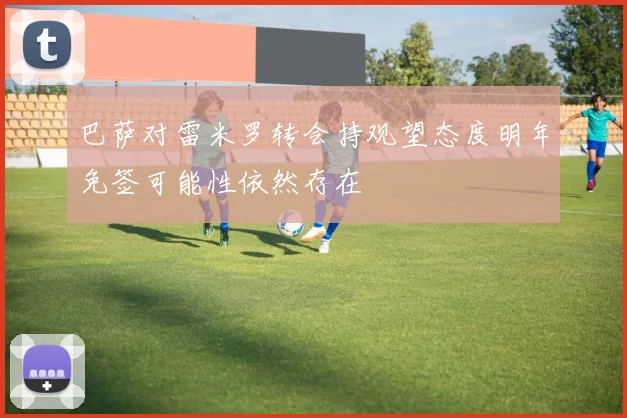 巴萨对雷米罗转会持观望态度明年免签可能性依然存在