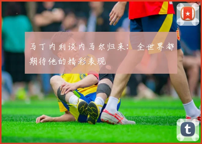 马丁内利谈内马尔归来：全世界都期待他的精彩表现
